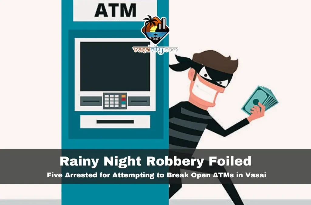 Rainy Night Robbery Foiled: Five Arrested for Attempting to Break Open ATMs in Vasai